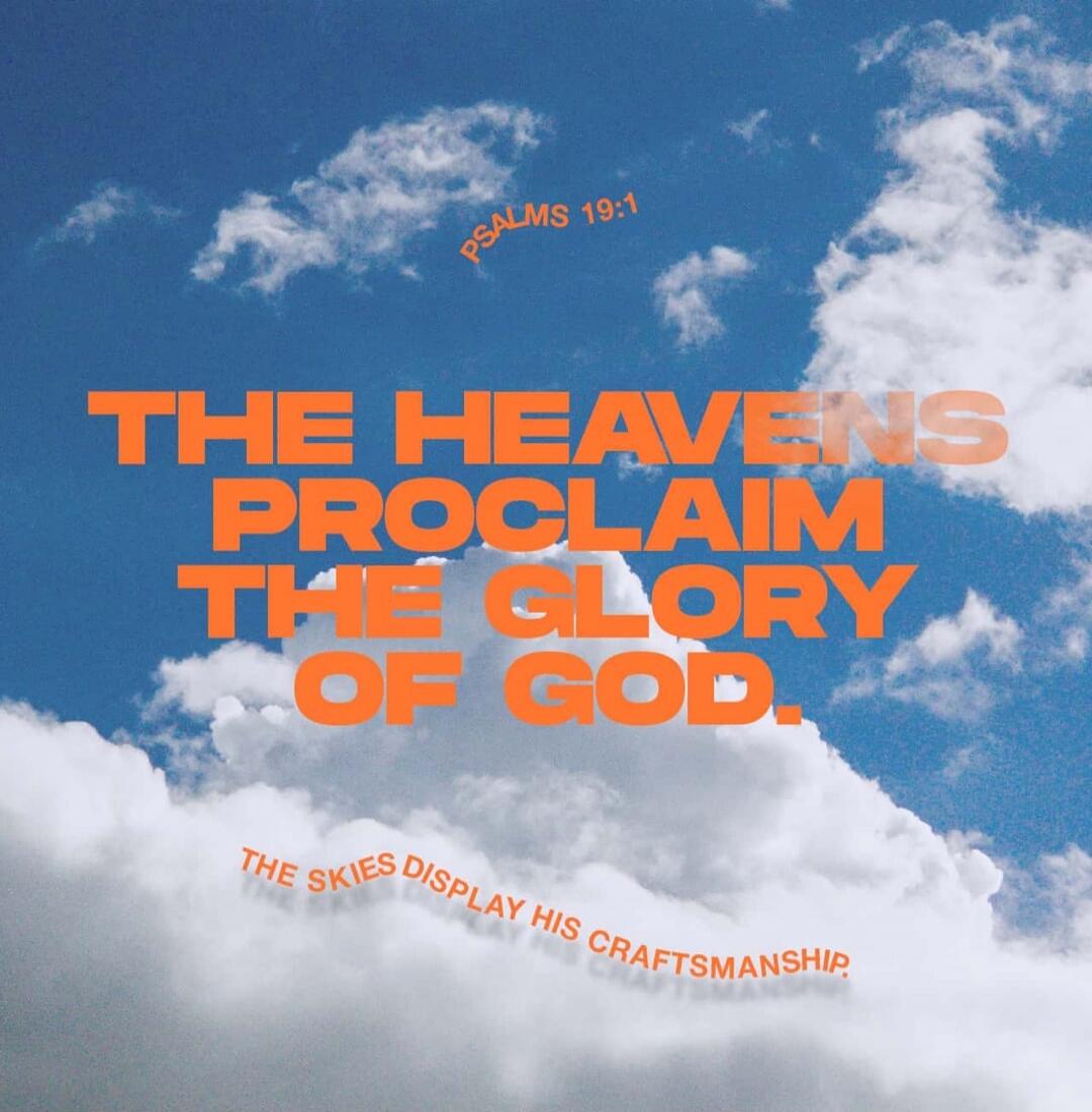 PSALMS 19:1 THE HEAVENS PROCLAIM THE GLORY OF GOD. THE SKIES DISPLAY HIS CRAFTSMANSHIP.