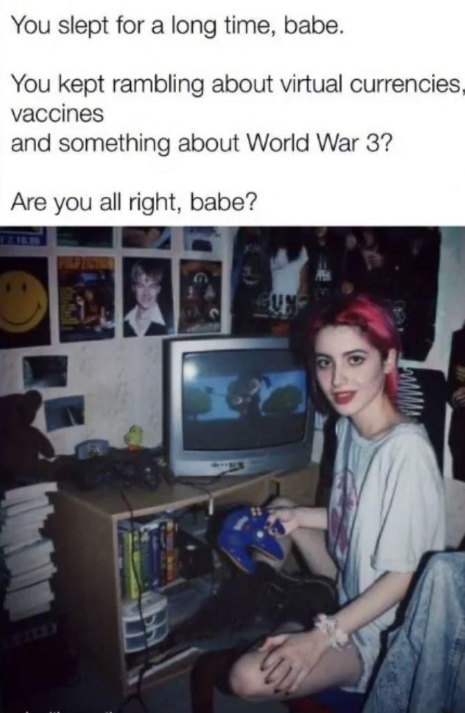You slept for a long time babe You kept rambling about virtual currencies vaccines and something about World War 3 Are you all right babe