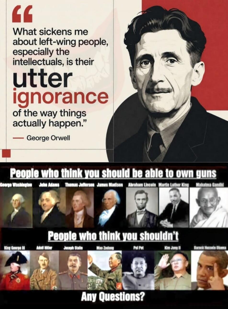What sickens me about left-wing people, especially the intellectuals, is their utter ignorance of the way things actually happen. - George Orwell. People who think you should be able to own guns: George Washington, John Adams, Thomas Jefferson, James Madison, Abraham Lincoln, Martin Luther King, Mahatma Gandhi. People who think you shouldn't: King 