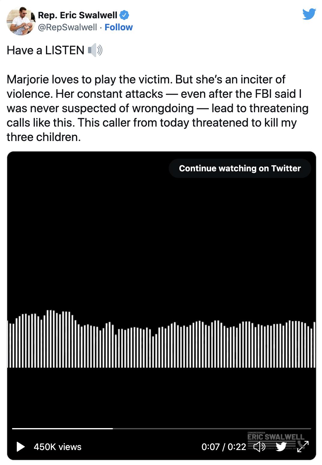 Rep Eric Swalwell o 11 Follow Have a LISTEN Marjorie loves to play the victim But shes an inciter of violence Her constant attacks even after the FBI said was never suspected of wrongdoing lead to threatening calls like this This caller from today threatened to kill my three children Continue watching on Twitter L P 450K views 007022 y W