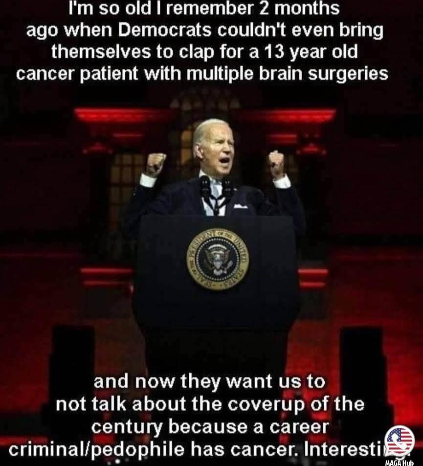 I'm so old I remember 2 months ago when Democrats couldn't even bring themselves to clap for a 13 year old cancer patient with multiple brain surgeries

and now they want us to not talk about the coverup of the century because a career criminal/pedophile has cancer. Interesting