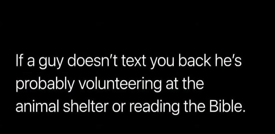 If a guy doesn't text you back he's probably volunteering at the animal shelter or reading the Bible.