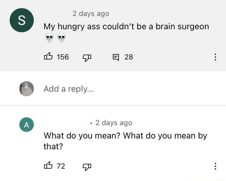 2 days ago My hungry ass couldnt be a brain surgeon 5156 Gn g 28 Add a reply 2 days ago What do you mean What do you mean by that 72 Gp