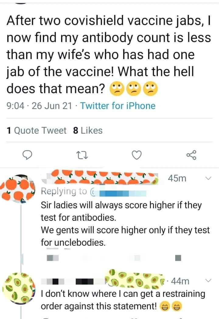 After two covishield vaccine jabs now find my antibody count is less than my wifes who has had one jab of the vaccine What the hell does that mean 2 904 26 Jun 21 Twitter for iPhone 1 Quote Tweet 8 Likes Replying 10 m Sir ladies will always score higher if they test for antibodies We gents will score higher only if they test for unclebodies 9 ie m omm i 44m dont know where can get a restraining or