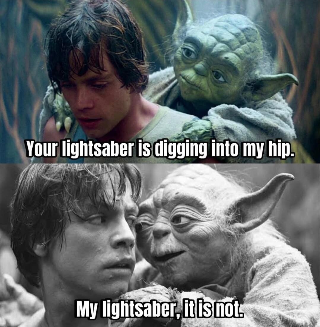 Your lightsaber is digging into my hip. My lightsaber, it is not.