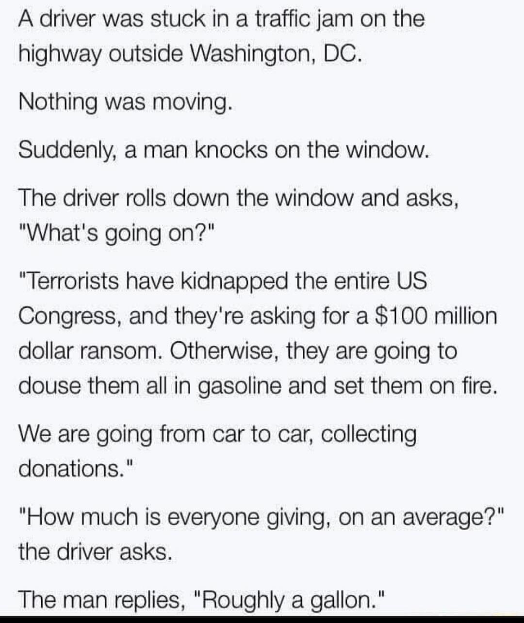 A driver was stuck in a traffic jam on the highway outside Washington, DC. Nothing was moving. Suddenly, a man knocks on the window. The driver rolls down the window and asks, 