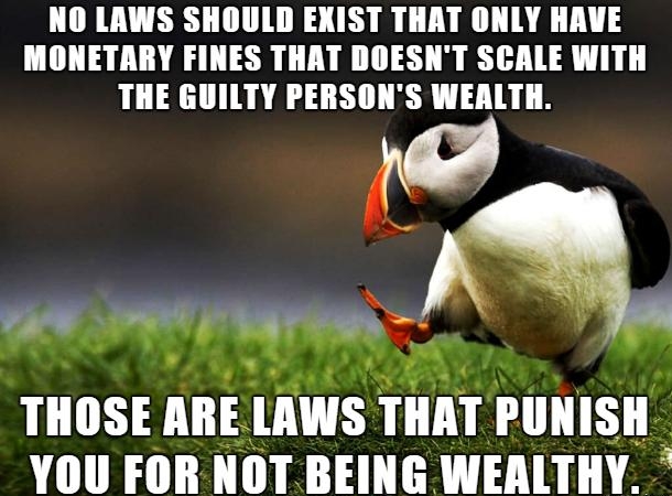NO LAWS SHOULD EXIST THAT ONLY HAVE MONETARY FINES THAT DOESNT SCALE WITH THE GUILTY PERSONS WEALTH ol i mkm THOSE ARE lllWS IIIAI PUNISH YOU FOR NOTBEING WEALTHY