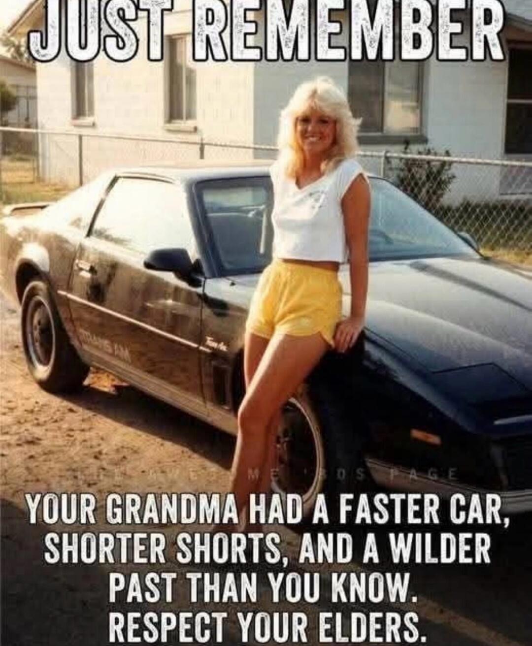 JUST REMEMBER YOUR GRANDMA HAD A FASTER CAR, SHORTER SHORTS, AND A WILDER PAST THAN YOU KNOW. RESPECT YOUR ELDERS.
