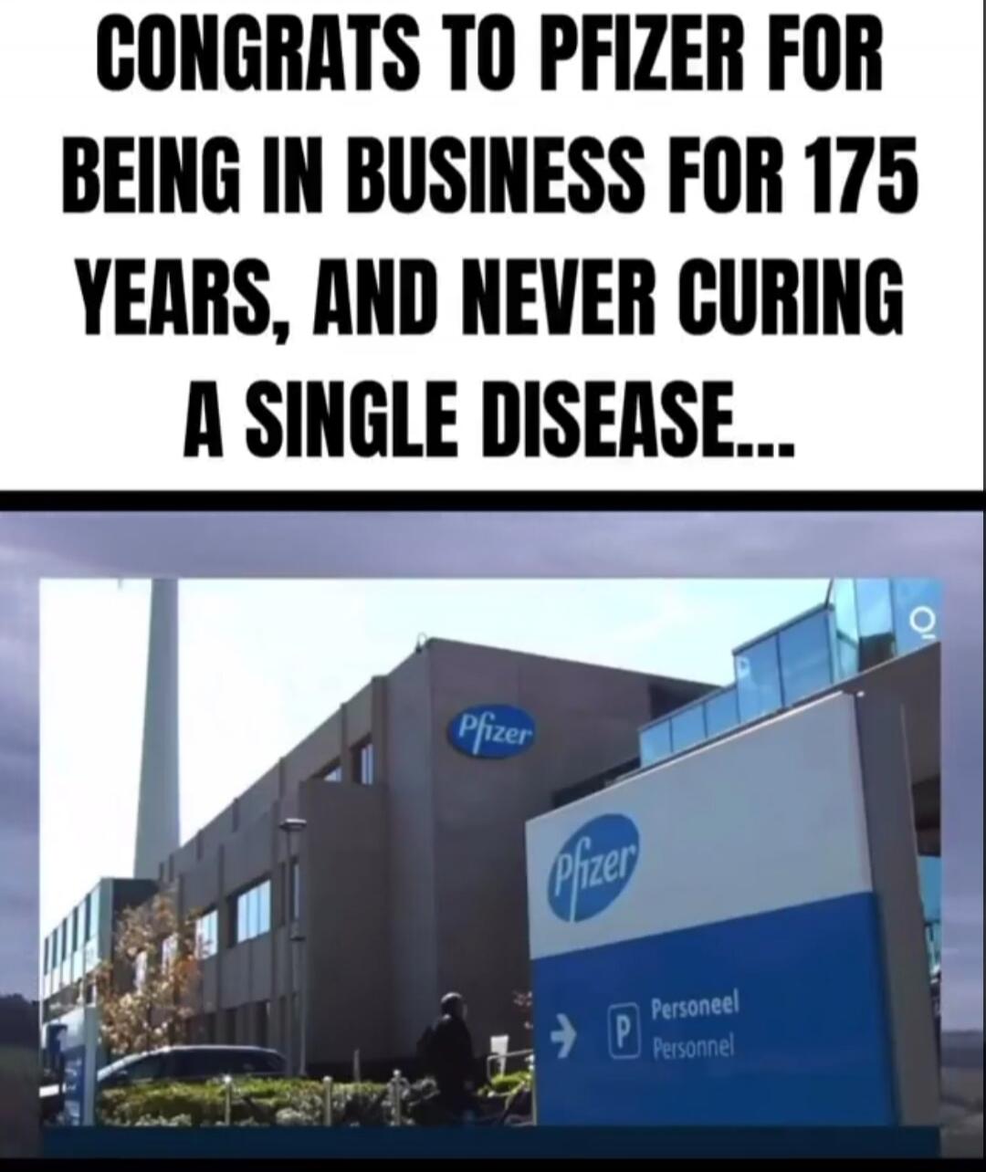 CONGRATS TO PFIZER FOR BEING IN BUSINESS FOR 175 YEARS, AND NEVER CURING A SINGLE DISEASE...