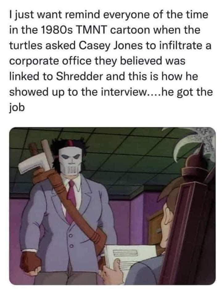 just want remind everyone of the time in the 1980s TMNT cartoon when the turtles asked Casey Jones to infiltrate a corporate office they believed was linked to Shredder and this is how he showed up to the interviewhe got the