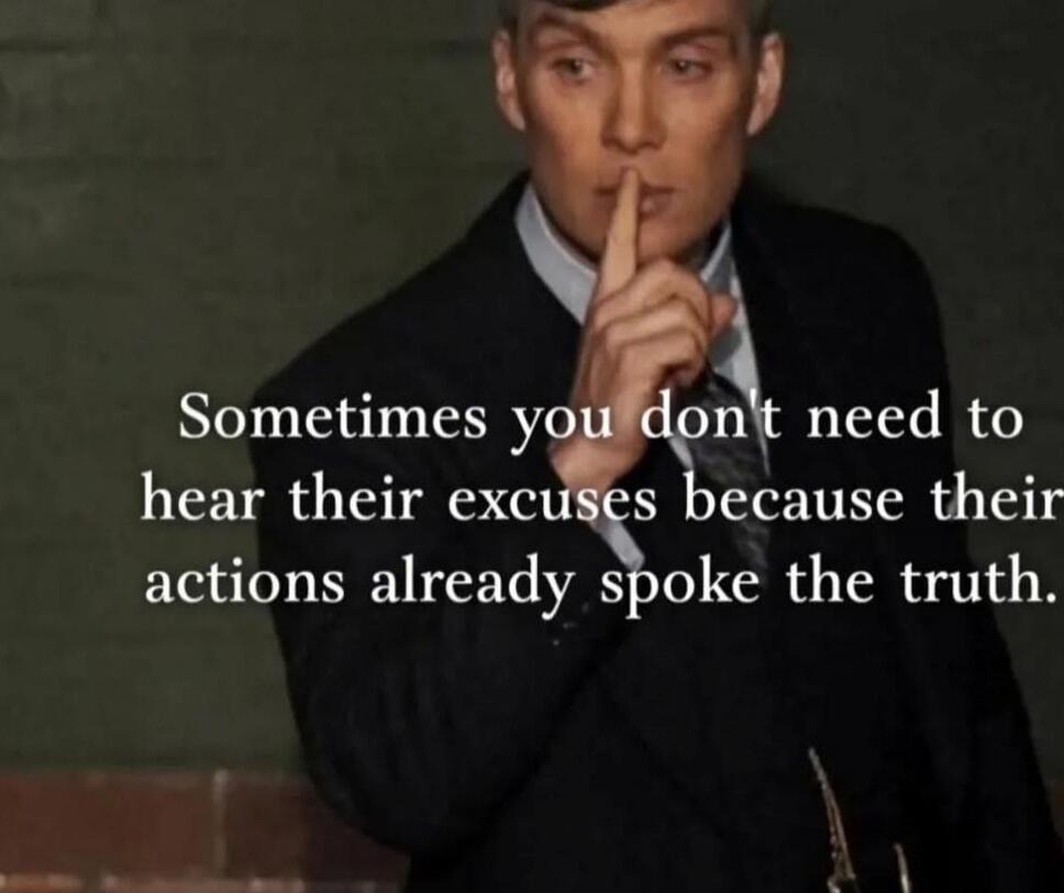 Sometimes you don't need to hear their excuses because their actions already spoke the truth.
