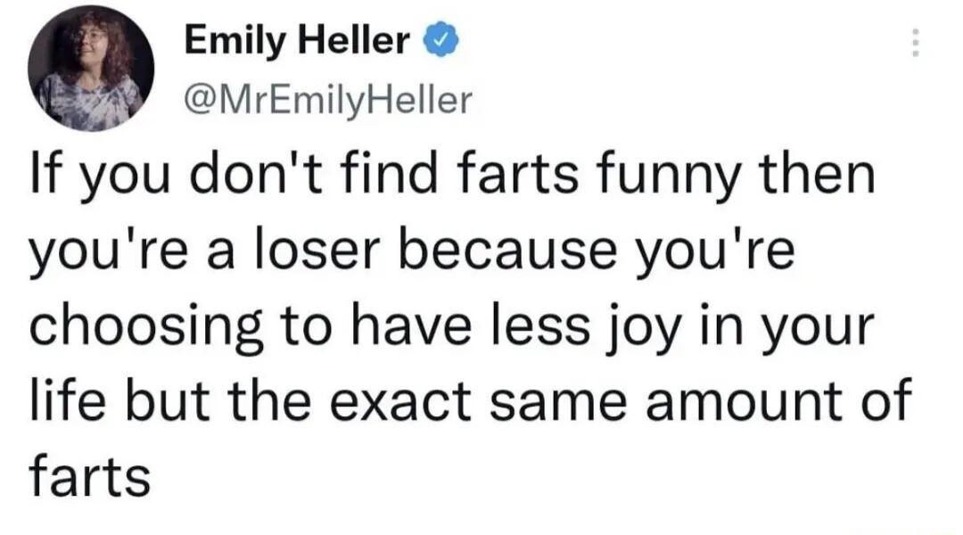 Emily Heller W MrEmilyHeller If you dont find farts funny then youre a loser because youre choosing to have less joy in your life but the exact same amount of farts