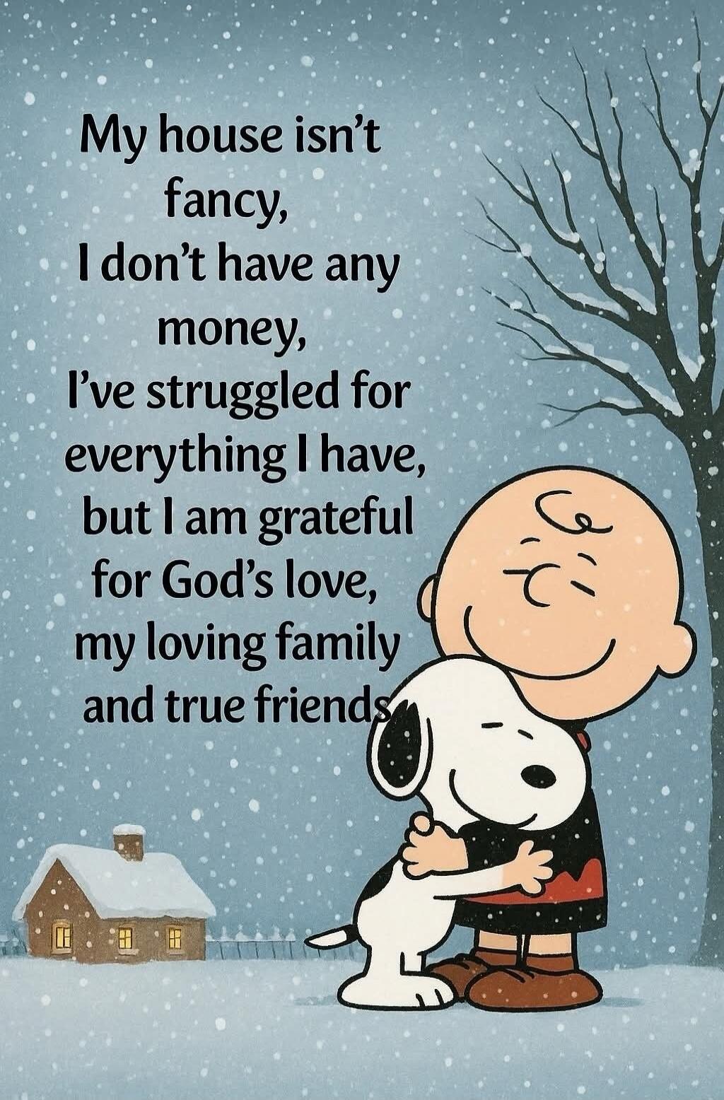 My house isn't fancy, I don't have any money, I've struggled for everything I have, but I am grateful for God's love, my loving family and true friends.