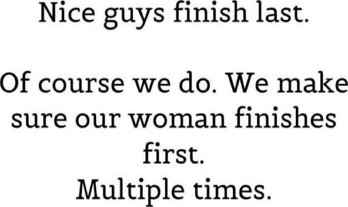 Nice guys finish last Of course we do We make sure our woman finishes first Multiple times