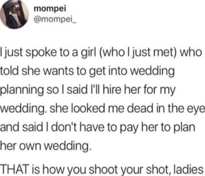 mompei mompei_ just spoke to a girl who just met who told she wants to get into wedding planning so said Ill hire her for my wedding she looked me dead in the eye and said dont have to pay her to plan her own wedding THAT is how you shoot your shot ladies