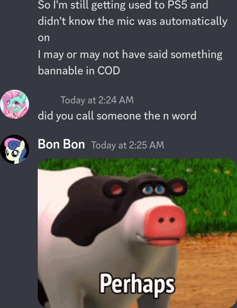 So Im still getting used to PS5 and didnt know the mic was automatically I may or may not have said something LERGELICRT N ees Today at 224 AM did you call someone the n word Bon Bon Today at 225 AM
