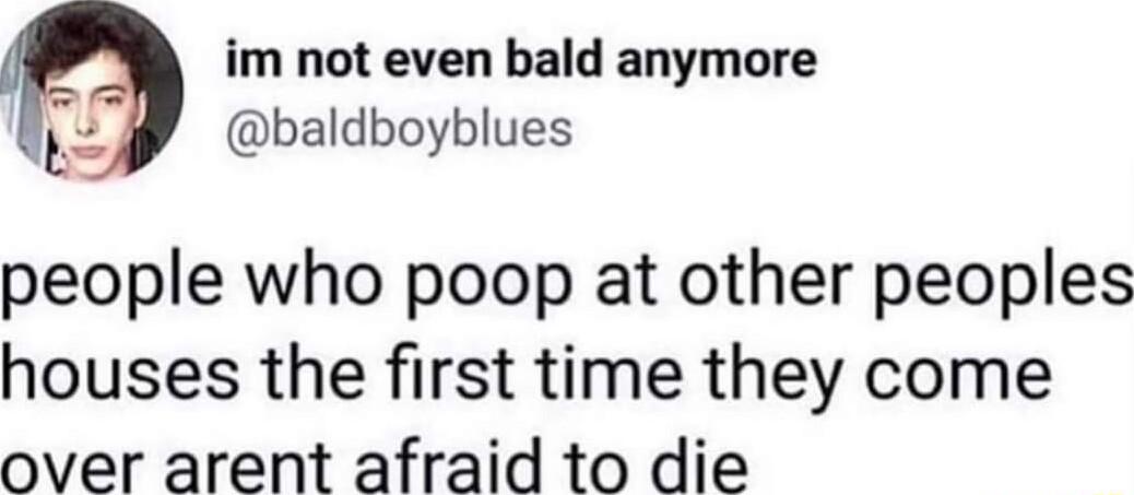 im not even bald anymore EJ baldboyblues people who poop at other peoples houses the first time they come over arent afraid to die