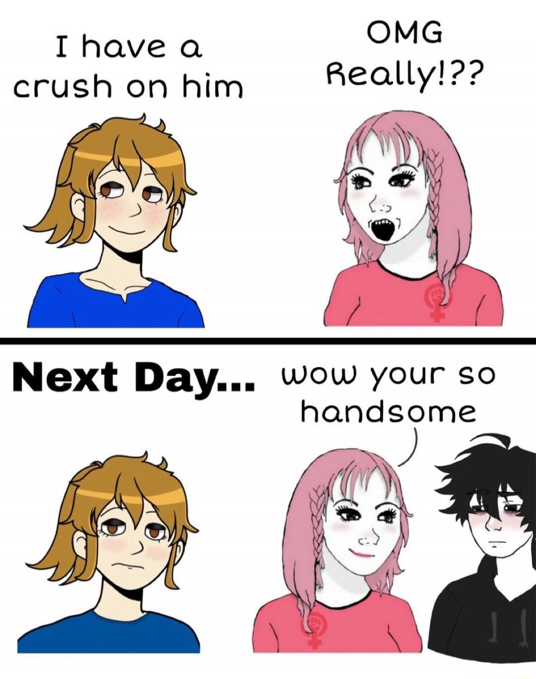 I have a crush on him. OMG Really!?? Next Day... wow your so handsome