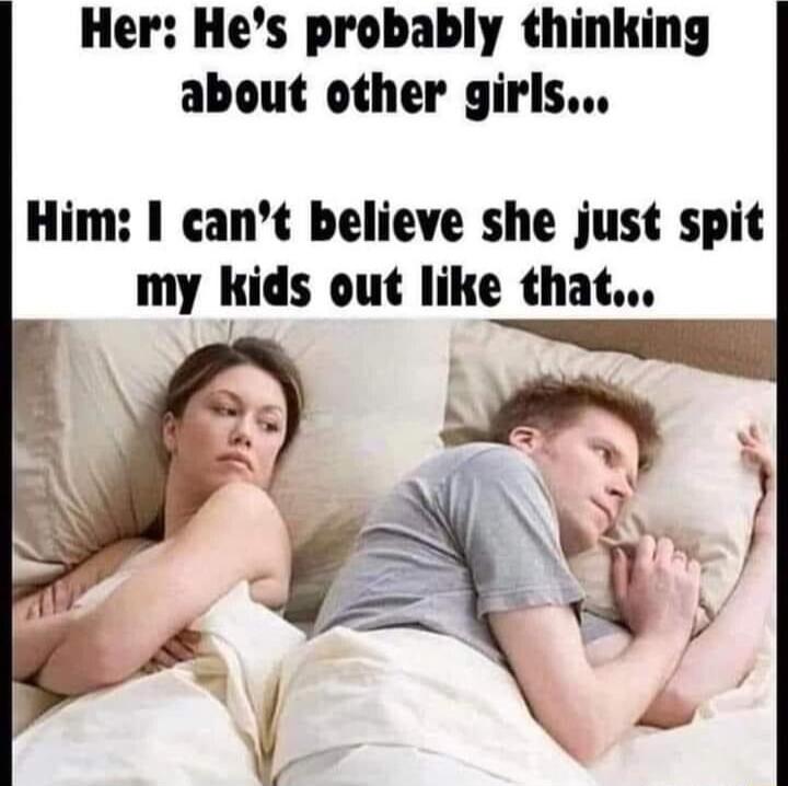 Her Hes probably thinking about other girls Him cant believe she just spit my kids out like that