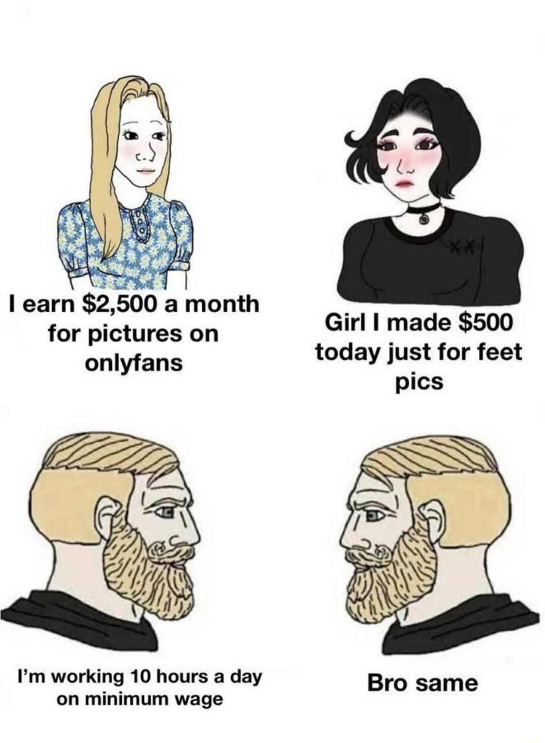 o learn 2500 amonth for pictures on Girl made 500 onlyfans today just for feet pics Im working 10 hours a day Bro same on minimum wage