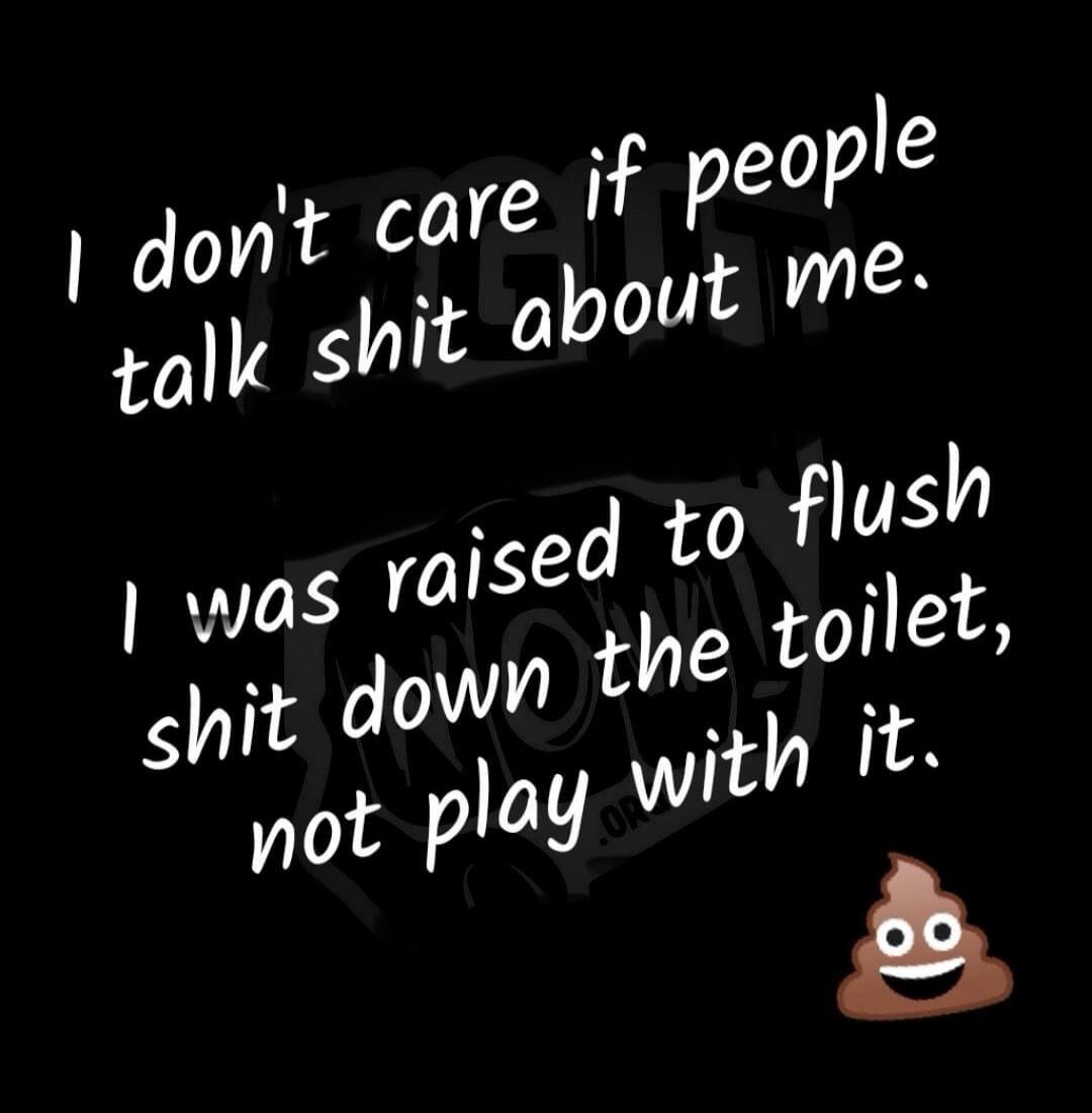 I don't care if people talk shit about me. I was raised to flush shit down the toilet, not play with it.