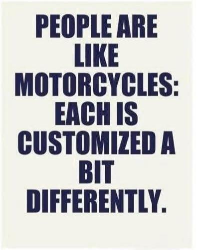 PEOPLE ARE LIKE MOTORCYCLES: EACH IS CUSTOMIZED A BIT DIFFERENTLY.