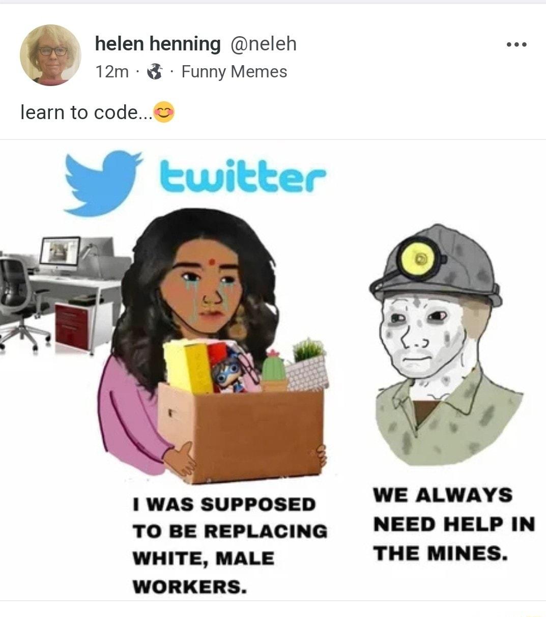 helen henning neleh 12m Funny Memes learn to code WE ALWAYS TO BE REPLACING NEED HELP IN WHITE MALE THE MINES WORKERS