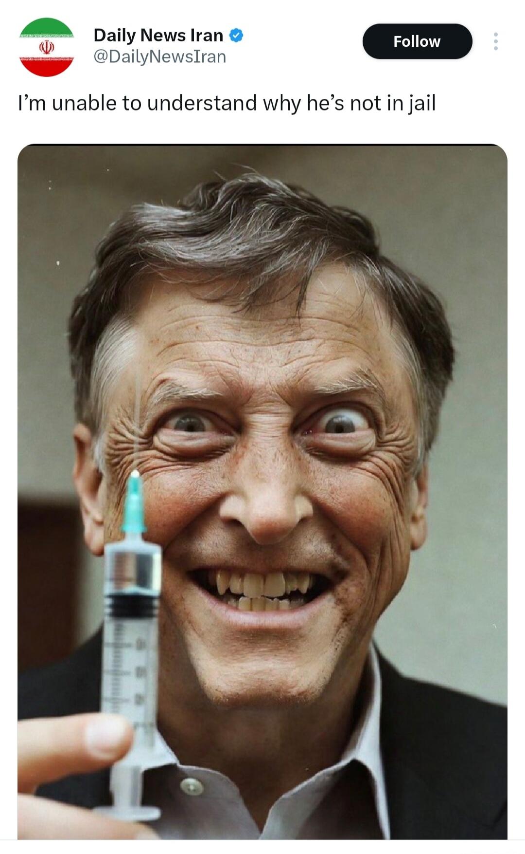 Daily News Iran I'm unable to understand why he's not in jail. The image depicts a photoshopped Bill Gates with an exaggerated, manic smile and wide eyes, holding a syringe.