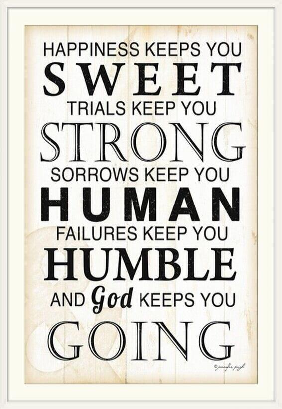 HAPPINESS KEEPS YOU SWEET TRIALS KEEP YOU STRONG SORROWS KEEP YOU HUMAN FAILURES KEEP YOU HUMBLE AND God KEEPS YOU GOING