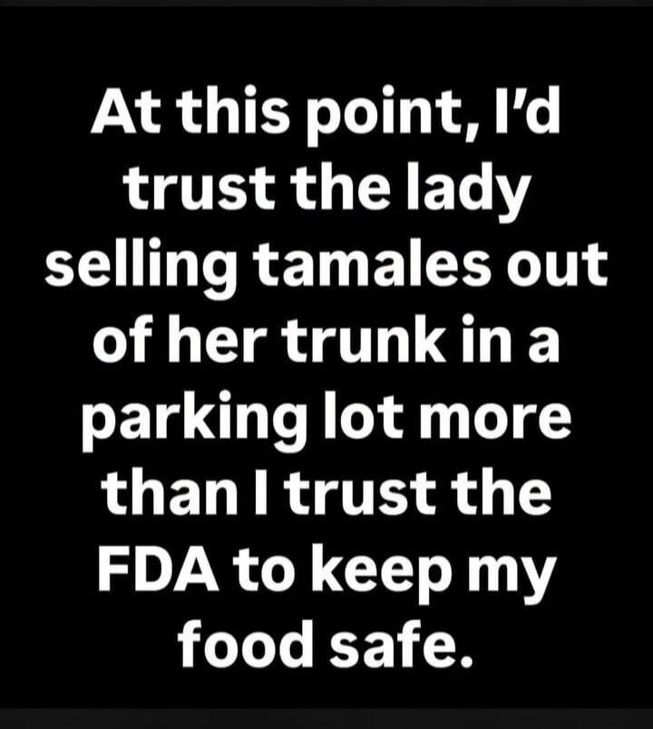 At this point, I'd trust the lady selling tamales out of her trunk in a parking lot more than I trust the FDA to keep my food safe.