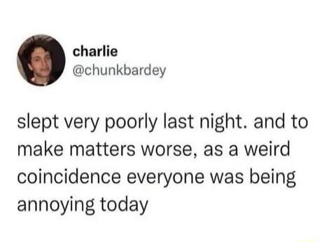 charlie chunkbardey slept very poorly last night and to make matters worse as a weird coincidence everyone was being annoying today