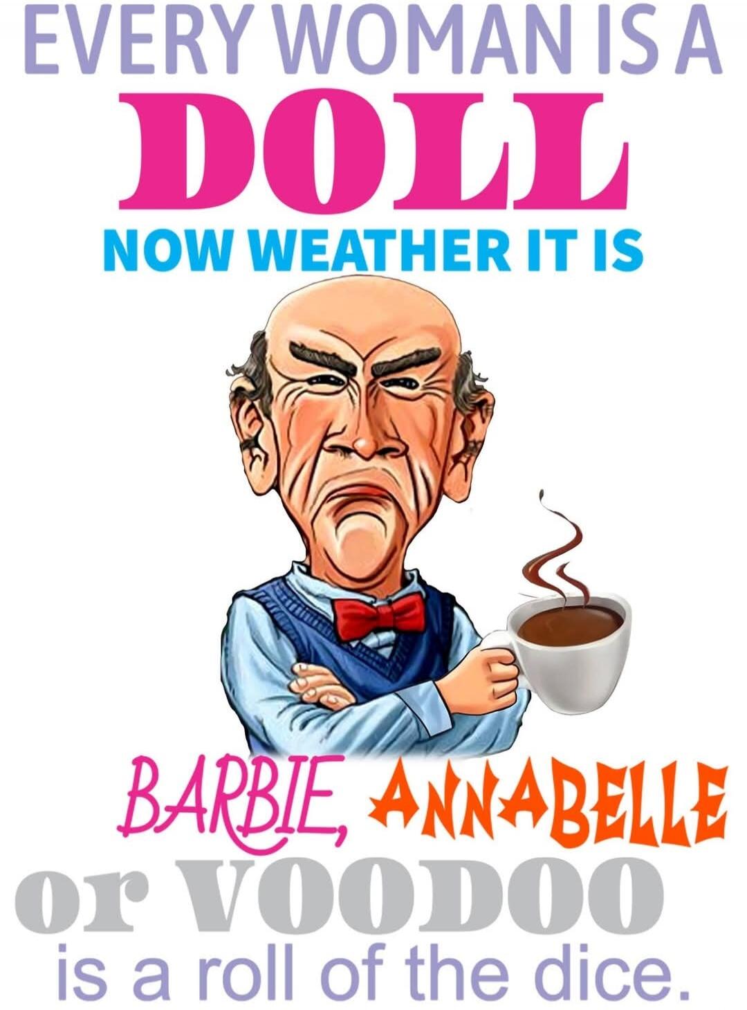 EVERY WOMAN IS A DOLL NOW WEATHER IT IS BARBIE, ANNABELLE or VOODOO is a roll of the dice.