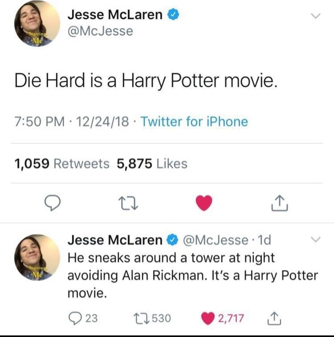Jesse McLaren McJesse Die Hard is a Harry Potter movie 750 PM 122418 Twitter for iPhone 1059 Retweets 5875 Likes L J Jesse McLaren McJesse 1d He sneaks around a tower at night avoiding Alan Rickman Its a Harry Potter movie Q23 1530 217 0