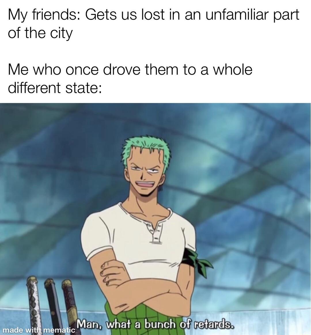 My friends Gets us lost in an unfamiliar part of the city Me who once drove them to a whole different state hat bunch Gfreradss