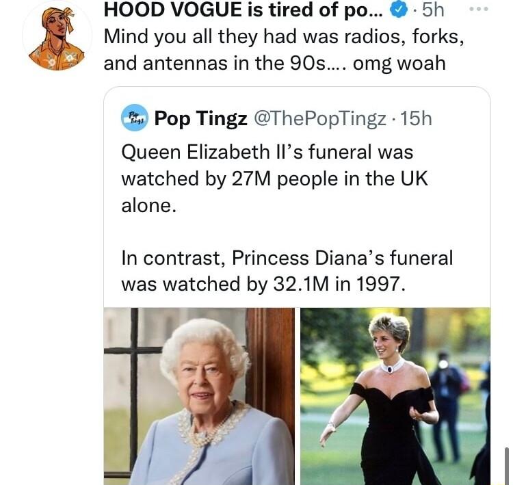 HOOD VOGUE is tired of po 5h Mind you all they had was radios forks L and antennas in the 90s omg woah Pop Tingz ThePopTingz 15h Queen Elizabeth IIs funeral was watched by 27M people in the UK alone In contrast Princess Dianas funeral was watched by 321M in 1997