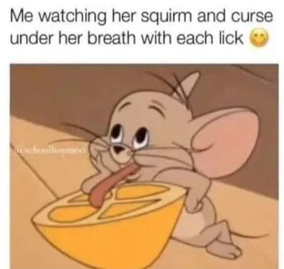 Me watching her squirm and curse under her breath with each lick 😉
