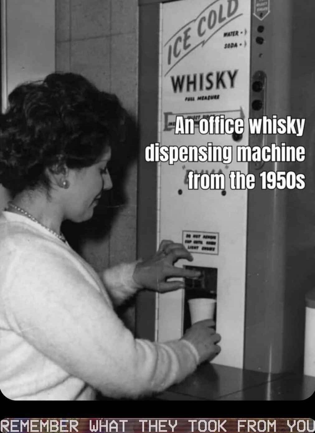 An office whisky dispensing machine from the 1950s
REMEMBER WHAT THEY TOOK FROM YOU