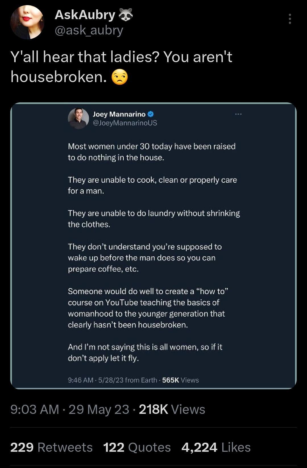 AskAubry ask aubry G EETR G ETe IR IVIETCI N housebroken Joey Mannarino 2loeyMamarinols Mostwomen under 30 today have been raised todonothingin the house They are unable to cook clean or properly care foraman They are unable to do laundry without shrinking the clothes They dont understand youre supposed to wake up before the man does 50 you can prepare coffee etc Someone would do well to create a 