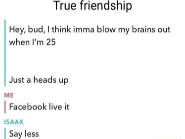 True friendship Hey bud think imma blow my brains out when Im 25 Just a heads up ME Facebook live it ISAAK Say less