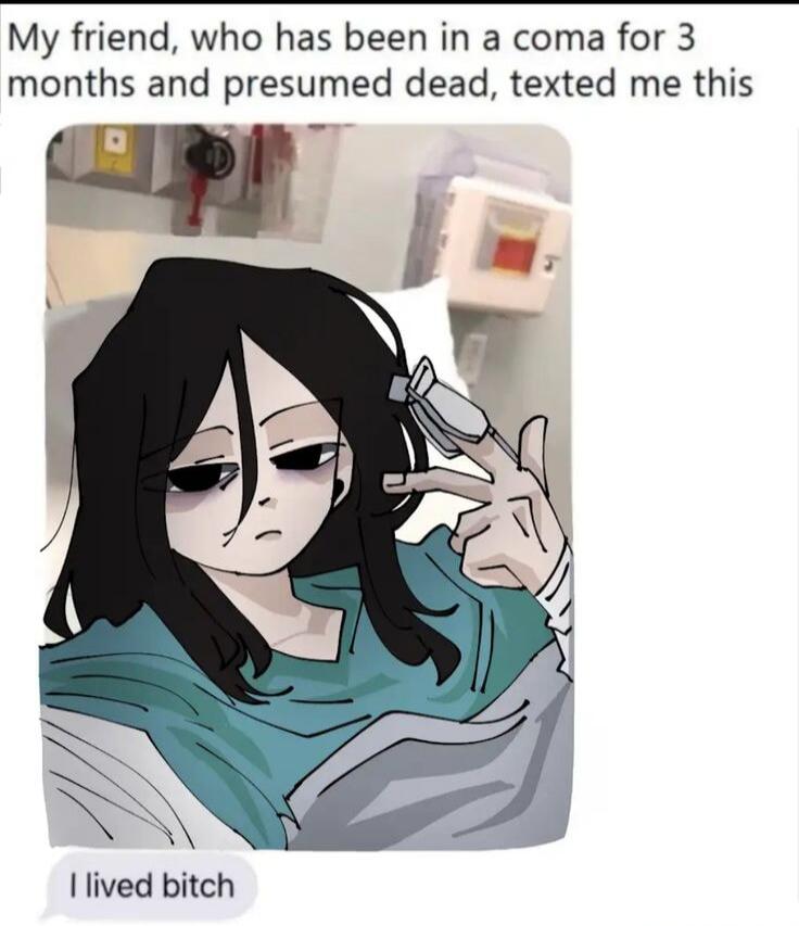 My friend, who has been in a coma for 3 months and presumed dead, texted me this
I lived bitch