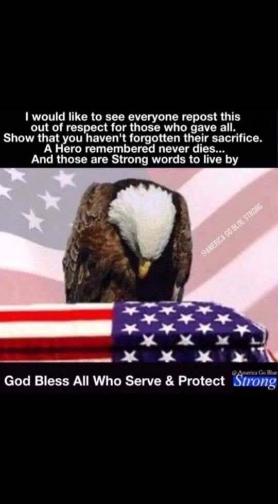 I would like to see everyone repost this out of respect for those who gave all. Show that you haven't forgotten their sacrifice. A Hero remembered never dies... And those are Strong words to live by. God Bless All Who Serve & Protect Strong