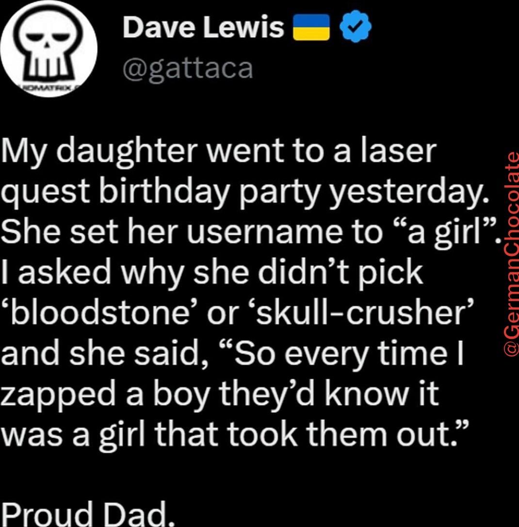F Sooiei m Elneler My daughter went to a laser quest birthday party yesterday She set her username to a girl TS 7T ROV WA o TN e g df ol bloodstone or skull crusher and she said So every time zapped a boy theyd know it was a girl that took them out Proud Dad GermanChocolate