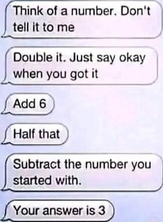 Think of a nurber Dont tell it to me Double it Just say okay when you got it Add 6 Half that Subtract the number you started with J e Your answer is 3