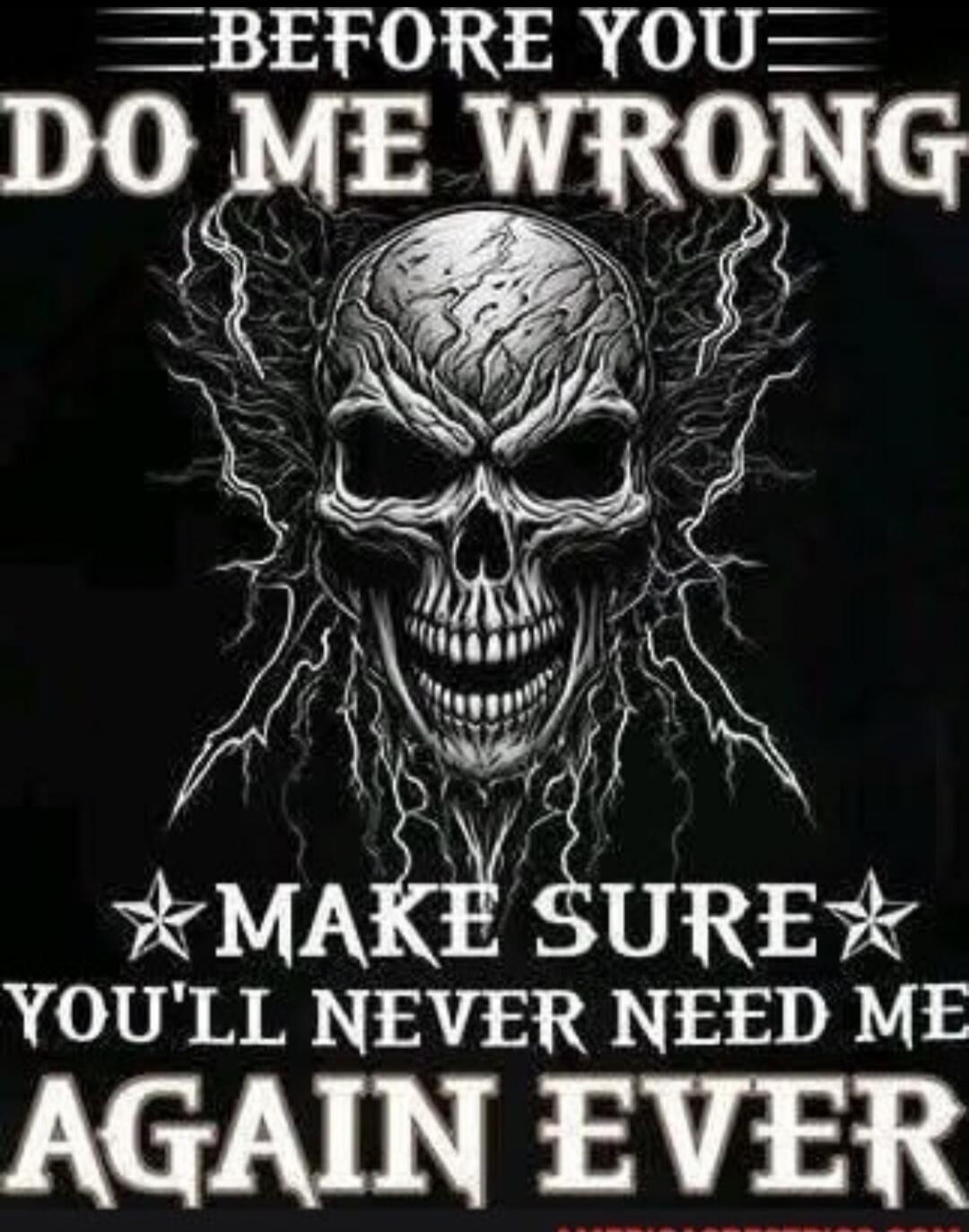 BEFORE YOU DO ME WRONG MAKE SURE YOU'LL NEVER NEED ME AGAIN EVER