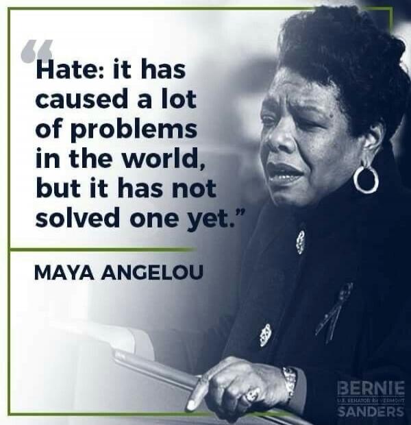 Hate: it has caused a lot of problems in the world, but it has not solved one yet. MAYA ANGELOU. BERNIE U.S. SENATOR FOR VERMONT SANDERS