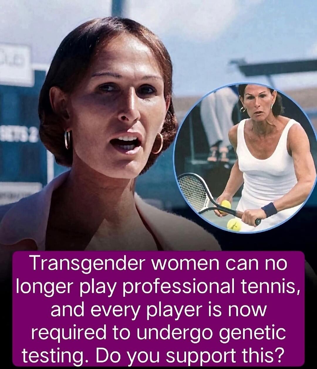 Transgender women can no longer play professional tennis, and every player is now required to undergo genetic testing. Do you support this?