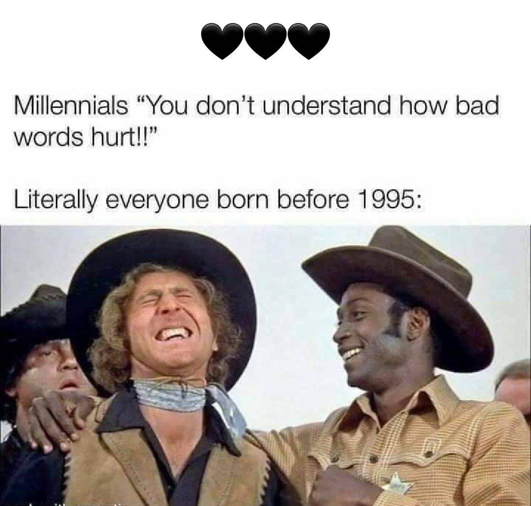 Millennials You dont understand how bad words hurt Literally everyone born before 1995