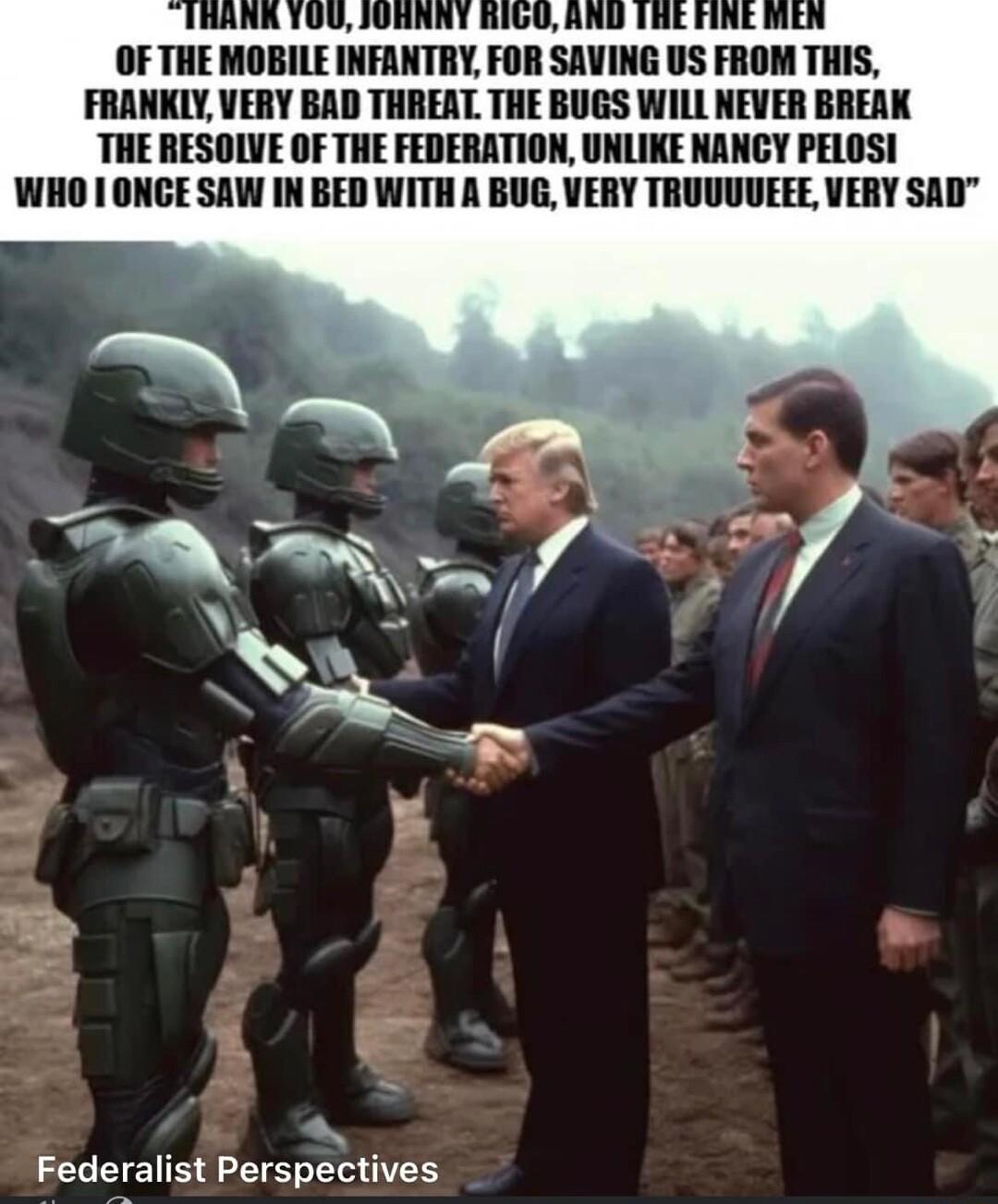N n NU IHEHINE M OF THE MOBILE INFANTRY FOR SAVING US FROM THIS FRANKLY VERY BAD THREAT THE BUGS WILL NEVER BREAK THE RESOLVE OF THE FEDERATION UNLIKE NANCY PELOSI WHO ONGE SAW IN BED WITH A BUG VERY TRUUUUEEE VERY SAD Federalist Perspectives