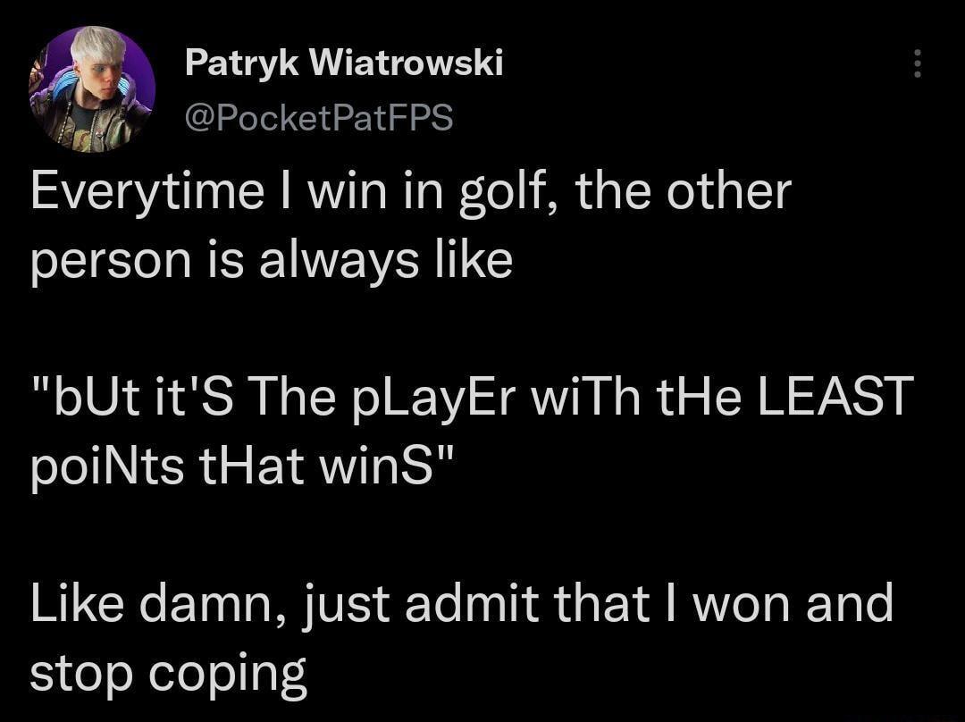 Patryk Wiatrowski il PocketPatFPS Everytime win in golf the other person is always like bUt itS The pLayEr wiTh tHe LEAST N R G ETRNT Like damn just admit that won and stop coping