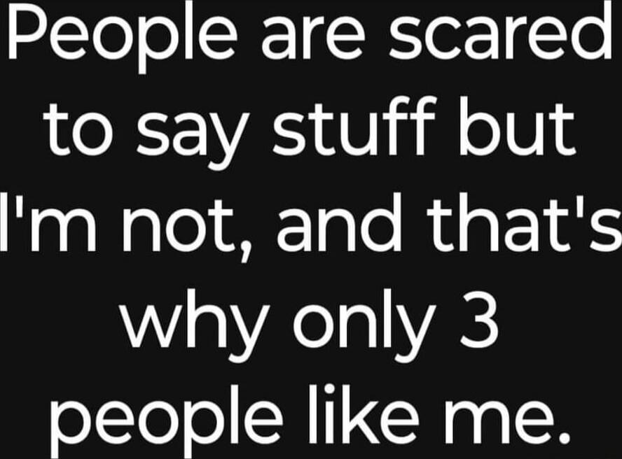 People are scared to say stuff but I'm not, and that's why only 3 people like me.